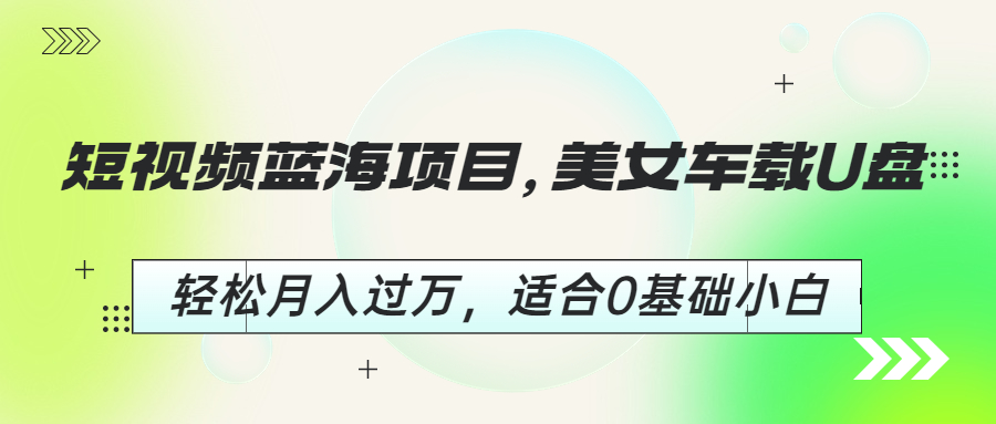 短视频蓝海项目，美女车载U盘，轻松月入过万，适合0基础小白-启航188资源站