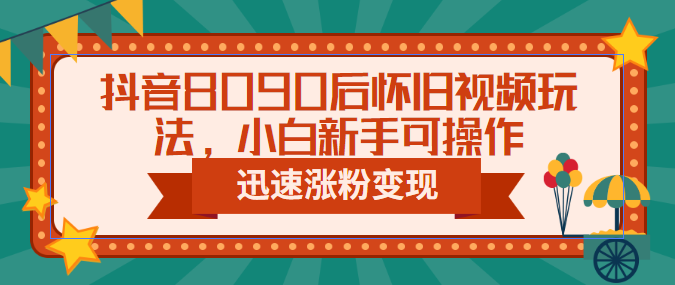 抖音8090后怀旧视频玩法，小白新手可操作，迅速涨粉变现（教程+素材）-启航188资源站