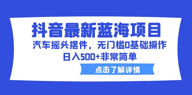 抖音最新蓝海项目，汽车摇头摆件，无门槛0基础操作，日入500+非常简单-启航188资源站