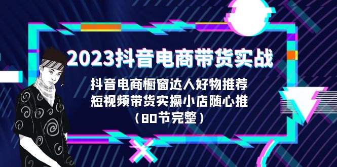 2023抖音电商带货实战，橱窗达人好物推荐，实操小店随心推（80节完整）-启航188资源站