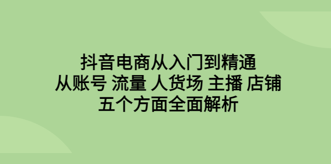 抖音电商从入门到精通，从账号 流量 人货场 主播 店铺五个方面全面解析-启航188资源站