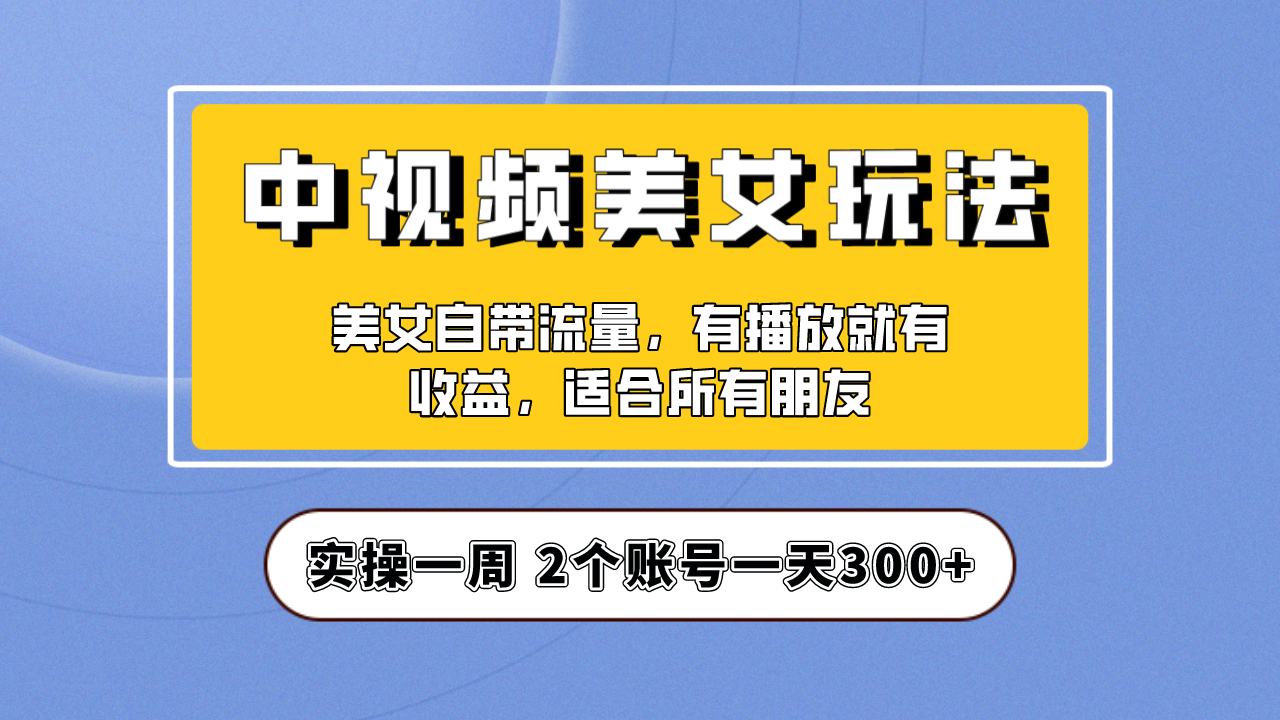 实操一天300+，【中视频美女号】项目拆解，保姆级教程助力你快速成单！-启航188资源站