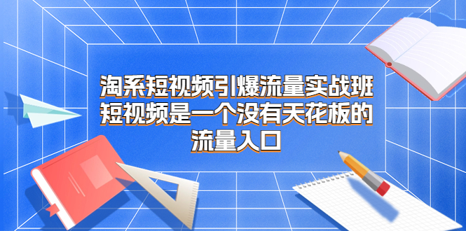 淘系短视频引爆流量实战班，短视频是一个没有天花板的流量入口-启航188资源站