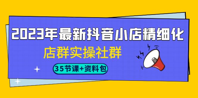 2023年最新抖音小店精细化-店群实操社群（35节课+资料包）-启航188资源站