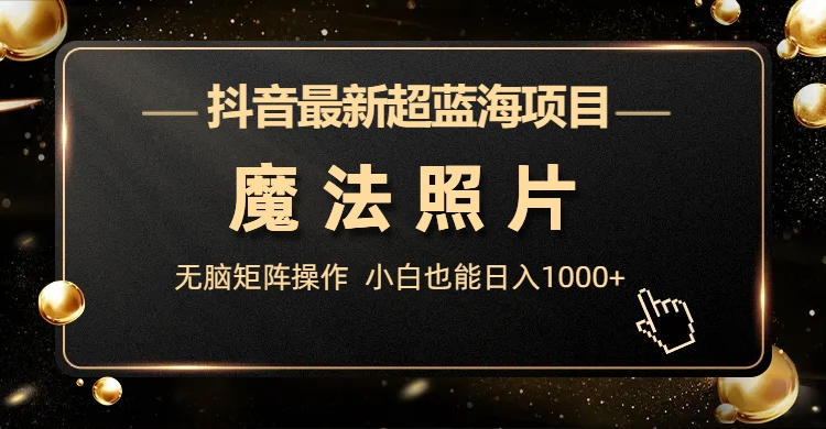 抖音最新超蓝海项目，魔法照片，无脑矩阵操作，小白也能日入1000+-启航188资源站