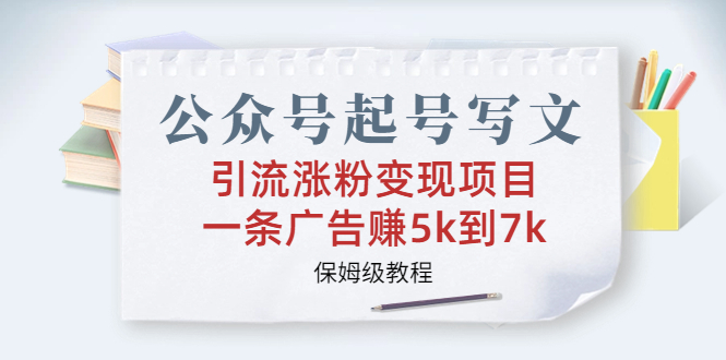 公众号起号写文、引流涨粉变现项目，一条广告赚5k到7k，保姆级教程-启航188资源站