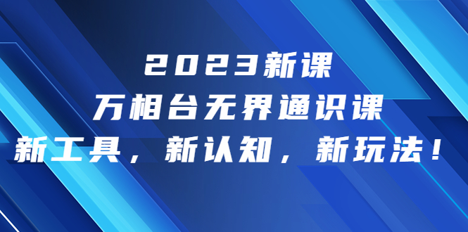 2023新课·万相台·无界通识课，新工具，新认知，新玩法！-启航188资源站