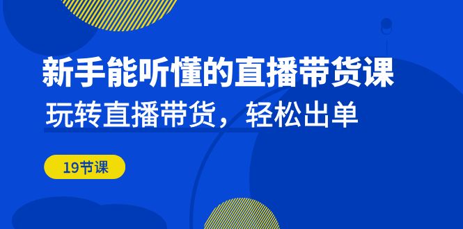 新手能听懂的直播带货课：玩转直播带货，轻松出单（19节课）-启航188资源站