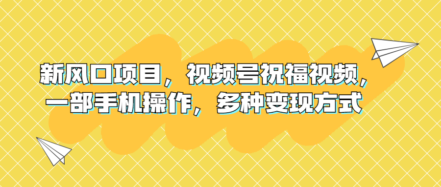 新风口项目，视频号祝福视频，一部手机操作，多种变现方式-启航188资源站