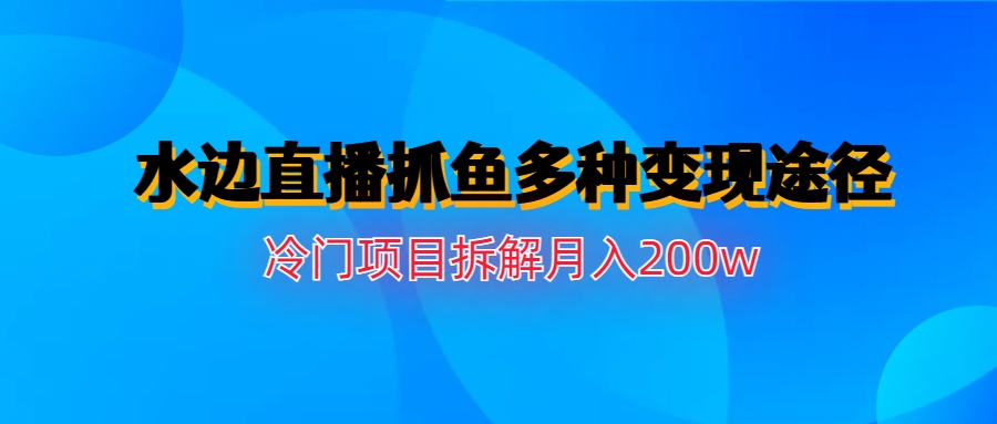 水边直播抓鱼多种变现途径冷门项目月入200w拆解-启航188资源站