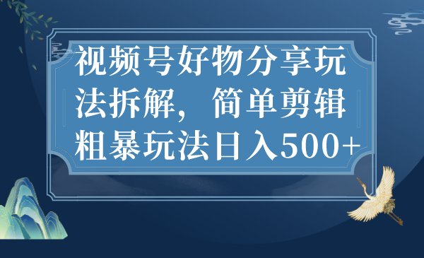 视频号好物分享玩法拆解，简单剪辑粗暴玩法日入500+-启航188资源站