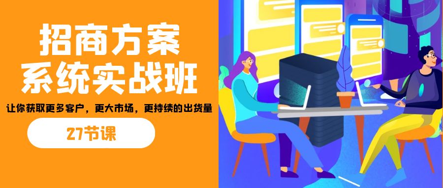 招商·方案系统实战班：让你获取更多客户，更大市场，更持续的出货量(27节)-启航188资源站