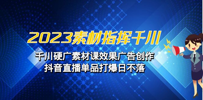 2023素材 指挥千川，千川硬广素材课效果广告创作，抖音直播单品打爆日不落-启航188资源站