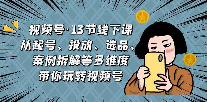 视频号·13节线下课，从起号、投放、选品、案例拆解等多维度带你玩转视频号-启航188资源站