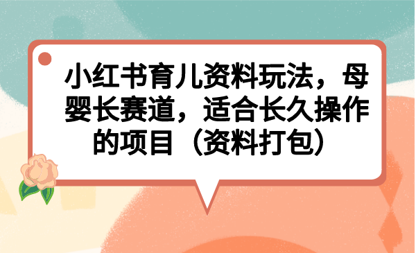 小红书育儿资料玩法，母婴长赛道，适合长久操作的项目（资料打包）-启航188资源站