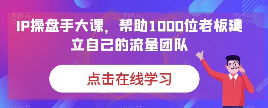 IP-操盘手大课，帮助1000位老板建立自己的流量团队（13节课）-启航188资源站