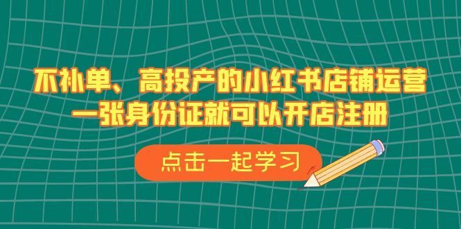 不补单、高投产的小红书店铺运营，一张身份证就可以开店注册（33节课）-启航188资源站