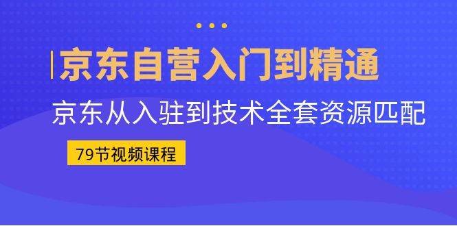 京东自营入门到精通：京东从入驻到技术全套资源匹配（79节课）-启航188资源站