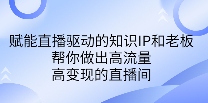 某付费课-赋能直播驱动的知识IP和老板，帮你做出高流量、高变现的直播间-启航188资源站