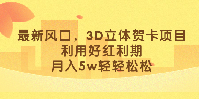 最新风口，3D立体贺卡项目，利用好红利期，月入5w轻轻松松-启航188资源站