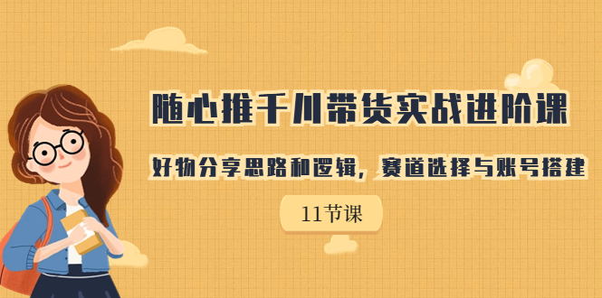 随心推千川带货实战进阶课，好物分享思路和逻辑，赛道选择与账号搭建-启航188资源站