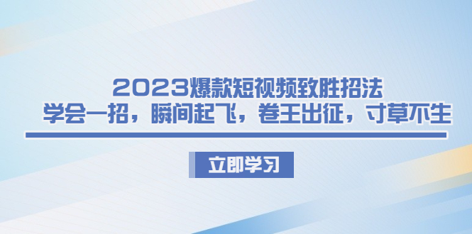 2023爆款短视频致胜招法，学会一招，瞬间起飞，卷王出征，寸草不生-启航188资源站