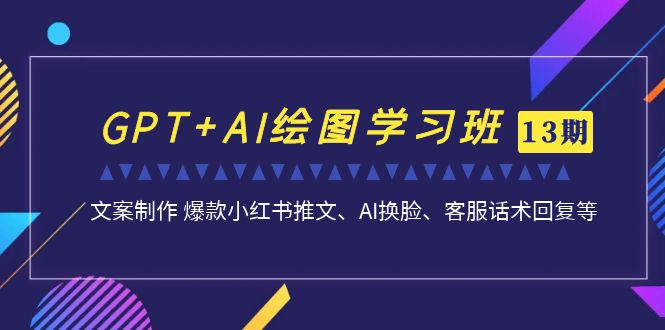 GPT+AI绘图学习班【第13期】 文案制作 爆款小红书推文、AI换脸、客服话术-启航188资源站