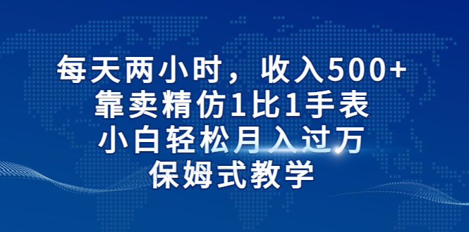 每天两小时，收入500+，靠卖精仿1比1手表，小白轻松月入过万！保姆式教学-启航188资源站