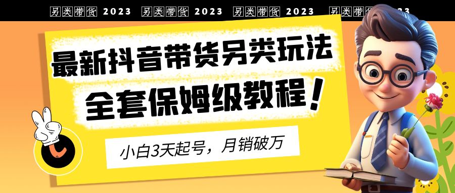 2023年最新抖音带货另类玩法，3天起号，月销破万（保姆级教程）-启航188资源站