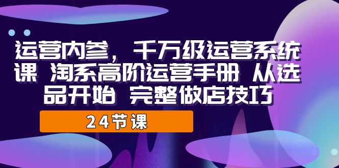 运营·内参 千万级·运营系统课 淘系高阶运营手册 从选品开始 完整做店技巧-启航188资源站