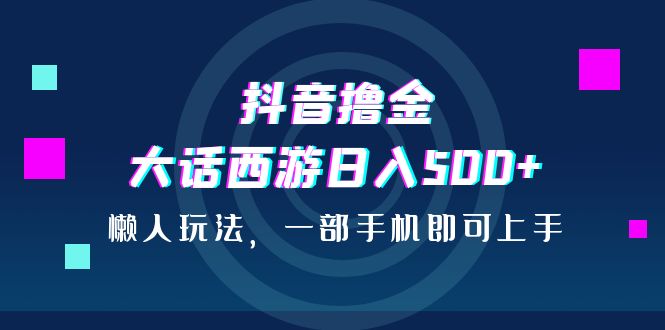 抖音撸金，大话西游日入500+，懒人玩法，一部手机即可上手-启航188资源站