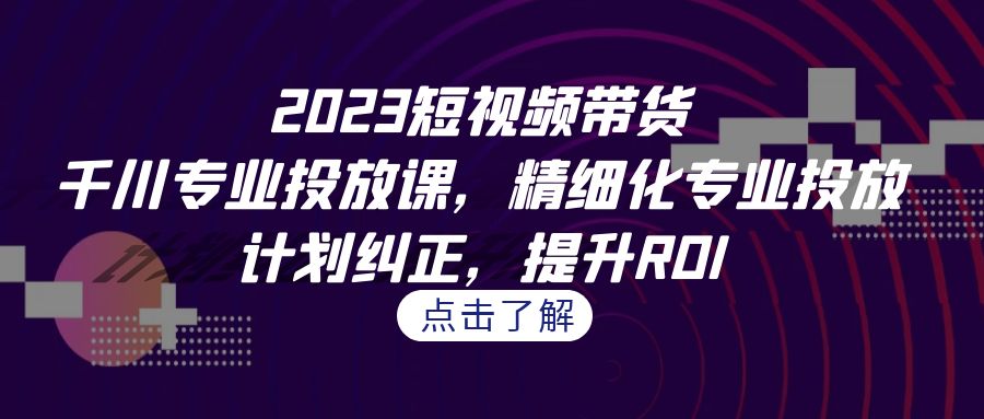 2023短视频带货-千川专业投放课，精细化专业投放，计划纠正，提升ROI-启航188资源站