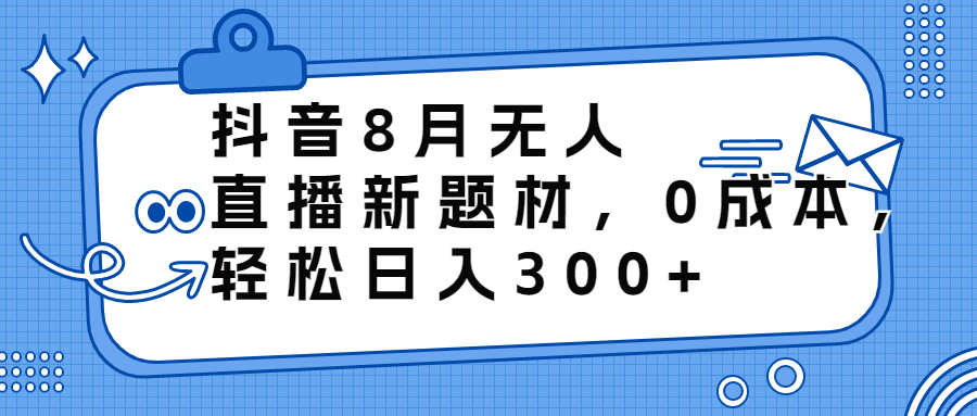 抖音8月无人直播新题材，0成本，轻松日入300+-启航188资源站