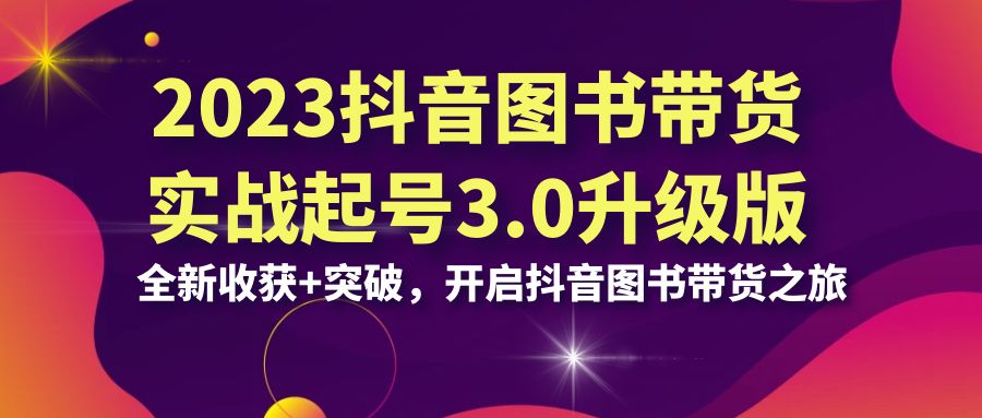 2023抖音 图书带货实战起号3.0升级版：全新收获+突破，开启抖音图书带货…-启航188资源站