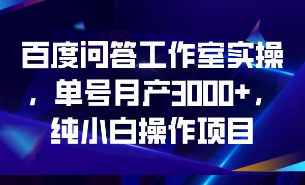 百度问答工作室实操，单号月产3000+，纯小白操作项目-启航188资源站