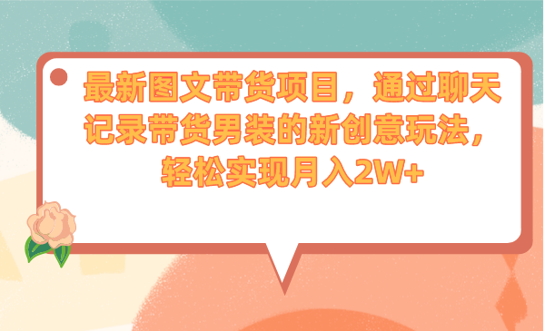 最新图文带货项目，通过聊天记录带货男装的新创意玩法，轻松实现月入2W+-启航188资源站