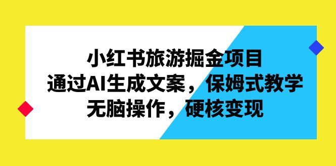 小红书旅游掘金项目，通过AI生成文案，保姆式教学，无脑操作，硬核变现-启航188资源站