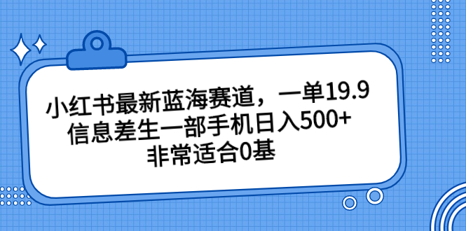 小红书最新蓝海赛道，一单19.9，信息差生一部手机日入500+，非常适合0基-启航188资源站