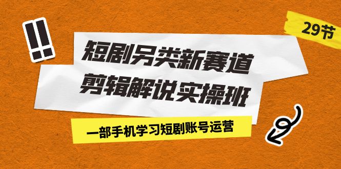 短剧另类新赛道剪辑解说实操班：一部手机学习短剧账号运营（29节 价值500）-启航188资源站