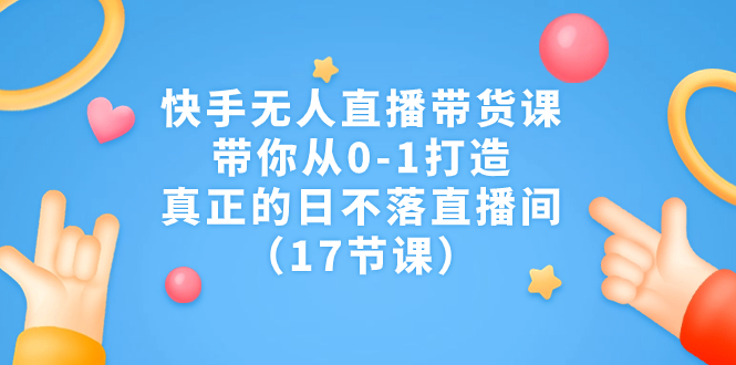 快手无人直播带货课，带你从0-1打造，真正的日不落直播间（17节课）-启航188资源站