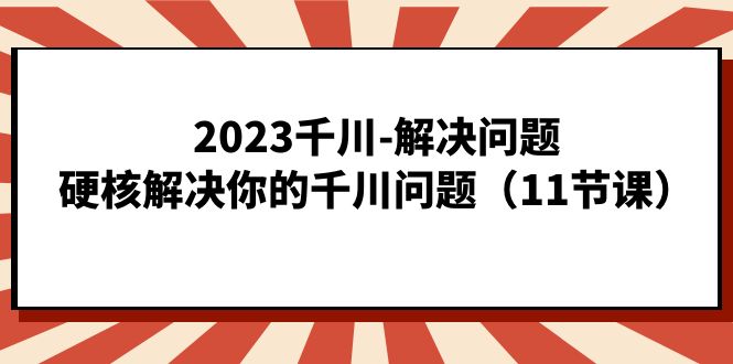 2023千川-解决问题，硬核解决你的千川问题（11节课）-启航188资源站