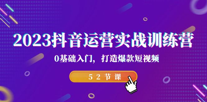 2023抖音运营实战训练营，0基础入门，打造爆款短视频（52节也就是）-启航188资源站