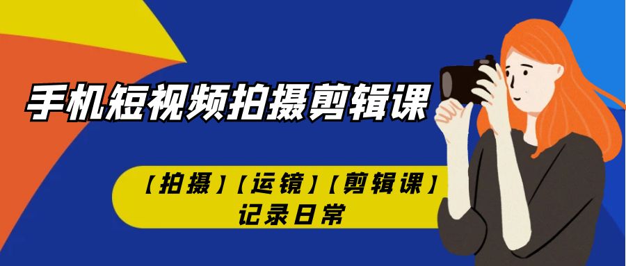 手机短视频-拍摄剪辑课【拍摄】【运镜】【剪辑课】记录日常！-启航188资源站