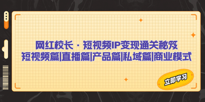 网红校长·短视频IP变现通关秘笈：短视频篇+直播篇+产品篇+私域篇+商业模式-启航188资源站