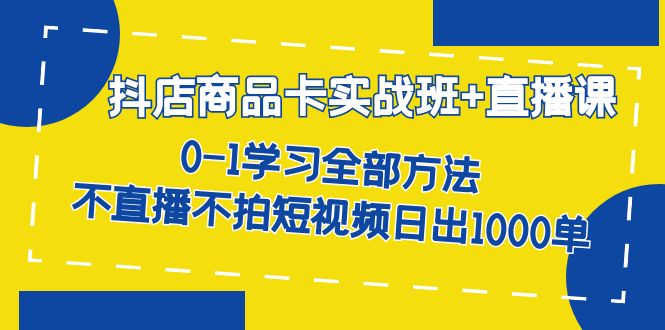 抖店商品卡实战班+直播课-8月 0-1学习全部方法 不直播不拍短视频日出1000单-启航188资源站