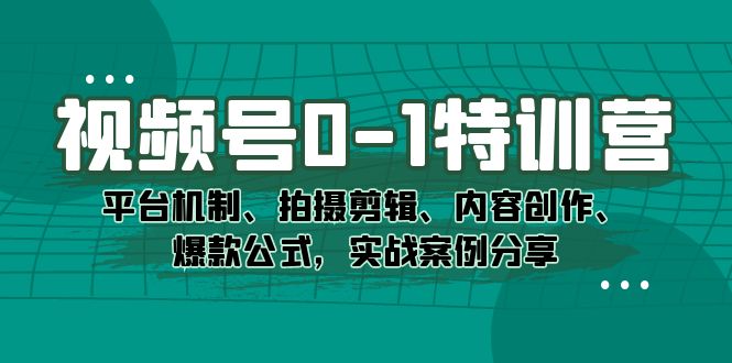 视频号0-1特训营：平台机制、拍摄剪辑、内容创作、爆款公式，实战案例分享-启航188资源站