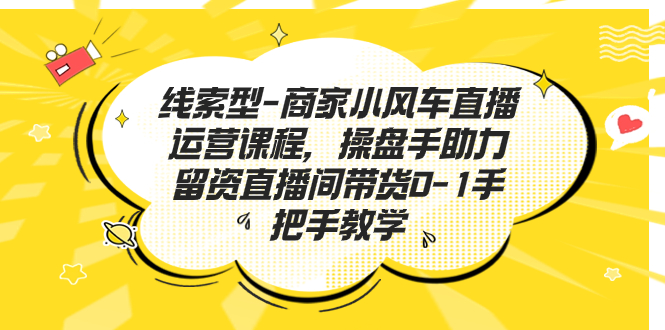 线索型-商家小风车直播运营课程，操盘手助力留资直播间带货0-1手把手教学-启航188资源站