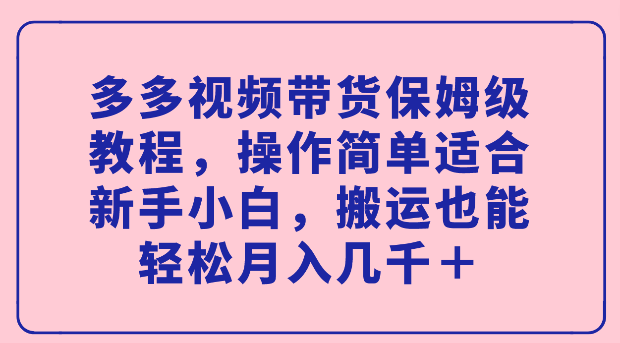 多多视频带货保姆级教程，操作简单适合新手小白，搬运也能轻松月入几千＋-启航188资源站