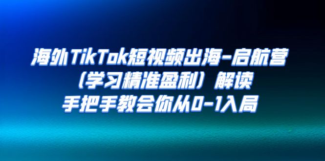 海外TikTok短视频出海-启航营（学习精准盈利）解读，手把手教会你从0-1入局-启航188资源站