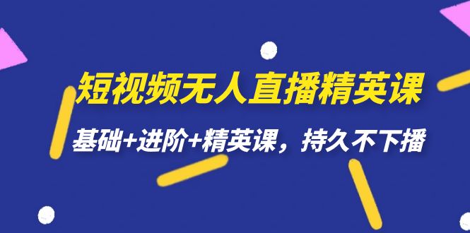 短视频无人直播-精英课，基础+进阶+精英课，持久不下播-启航188资源站